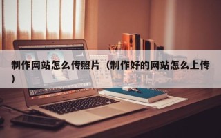 红河制作网站怎么传照片（制作好的网站怎么上传）