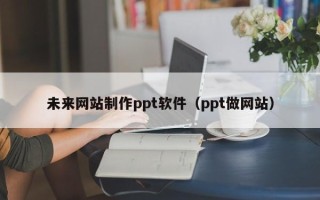 红河未来网站制作ppt软件（ppt做网站）