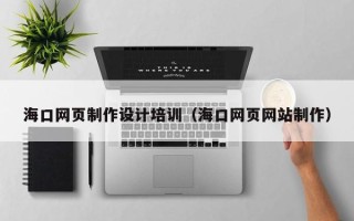 红河海口网页制作设计培训（海口网页网站制作）