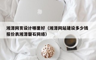 红河湘潭网页设计哪里好（湘潭网站建设多少钱 报价表湘潭磐石网络）