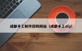 红河成都手工制作团购网站（成都手工diy）