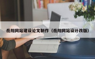 红河岳阳网站建设论文制作（岳阳网站设计改版）