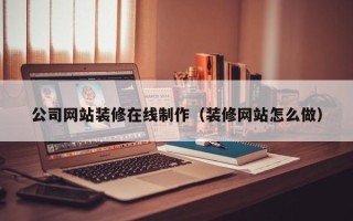 红河公司网站装修在线制作（装修网站怎么做）