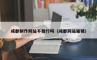 红河成都制作网站不做行吗（成都网站编辑）