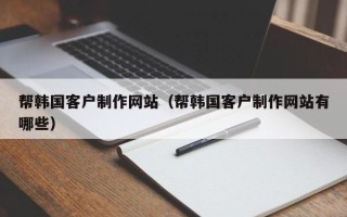 红河帮韩国客户制作网站（帮韩国客户制作网站有哪些）